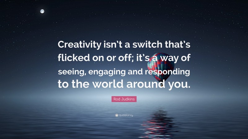 Rod Judkins Quote: “Creativity isn’t a switch that’s flicked on or off; it’s a way of seeing, engaging and responding to the world around you.”