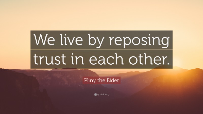 Pliny the Elder Quote: “We live by reposing trust in each other.”