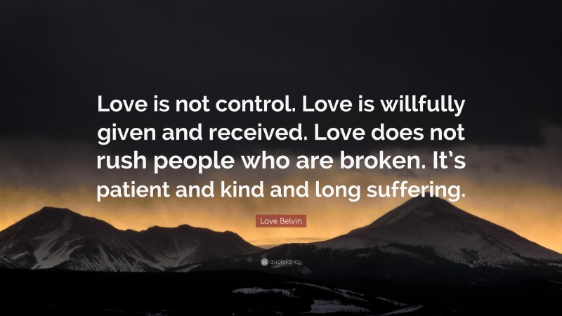 Love Belvin Quote: “Love is not control. Love is willfully given and received. Love does not rush people who are broken. It’s patient and kind and long suffering.”