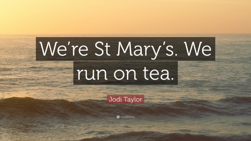 Jodi Taylor Quote: “We’re St Mary’s. We run on tea.”