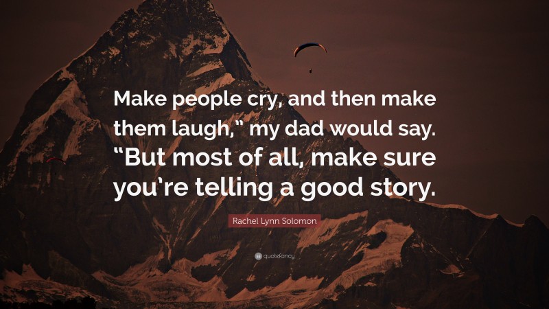 Rachel Lynn Solomon Quote: “Make people cry, and then make them laugh,” my dad would say. “But most of all, make sure you’re telling a good story.”