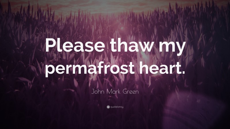 John Mark Green Quote: “Please thaw my permafrost heart.”