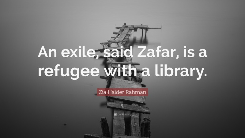 Zia Haider Rahman Quote: “An exile, said Zafar, is a refugee with a library.”