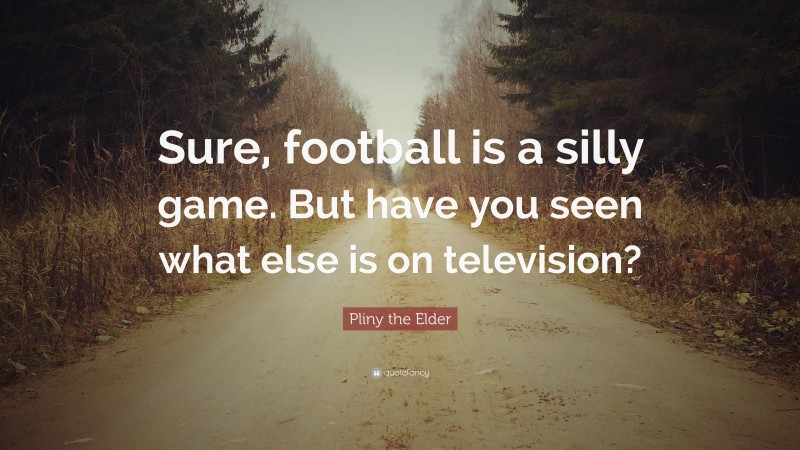 Pliny the Elder Quote: “Sure, football is a silly game. But have you seen what else is on television?”