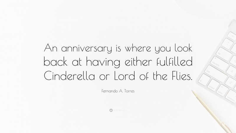 Fernando A. Torres Quote: “An anniversary is where you look back at having either fulfilled Cinderella or Lord of the Flies.”