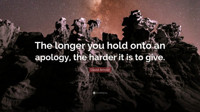 David Arnold Quote: “The longer you hold onto an apology, the harder it is to give.”