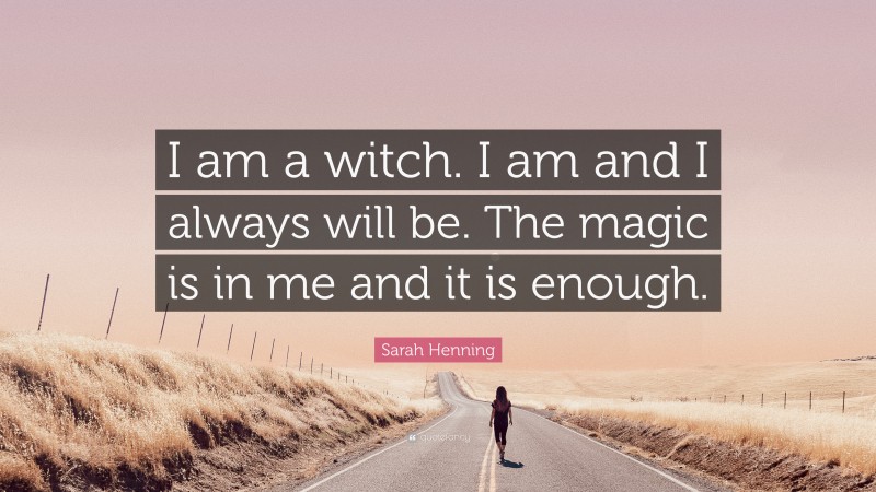 Sarah Henning Quote: “I am a witch. I am and I always will be. The magic is in me and it is enough.”