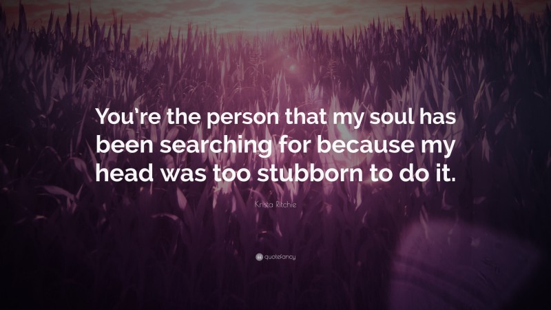 Krista Ritchie Quote: “You’re the person that my soul has been searching for because my head was too stubborn to do it.”