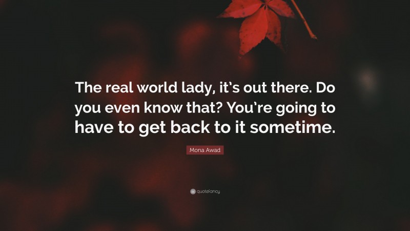 Mona Awad Quote: “The real world lady, it’s out there. Do you even know that? You’re going to have to get back to it sometime.”