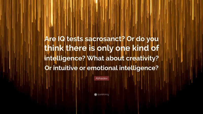 Abhaidev Quote: “Are IQ tests sacrosanct? Or do you think there is only one kind of intelligence? What about creativity? Or intuitive or emotional intelligence?”