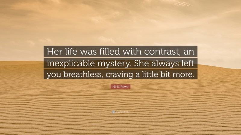 Nikki Rowe Quote: “Her life was filled with contrast, an inexplicable mystery. She always left you breathless, craving a little bit more.”