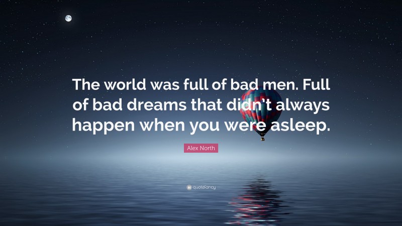 Alex North Quote: “The world was full of bad men. Full of bad dreams that didn’t always happen when you were asleep.”