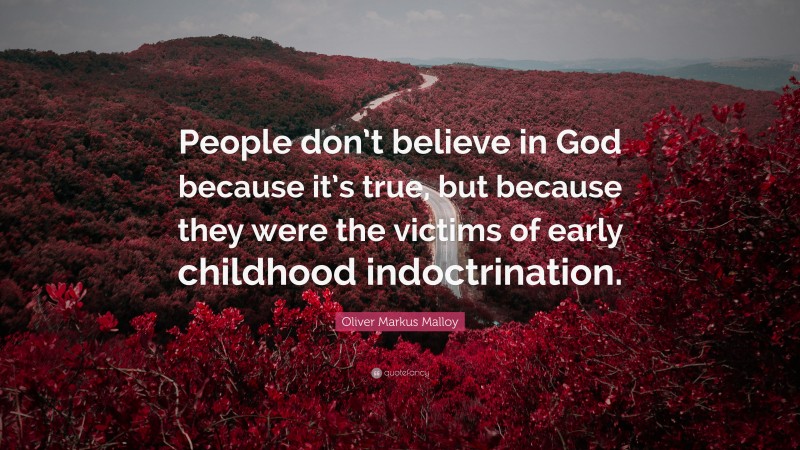 Oliver Markus Malloy Quote: “People don’t believe in God because it’s true, but because they were the victims of early childhood indoctrination.”