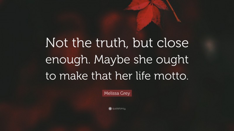 Melissa Grey Quote: “Not the truth, but close enough. Maybe she ought to make that her life motto.”