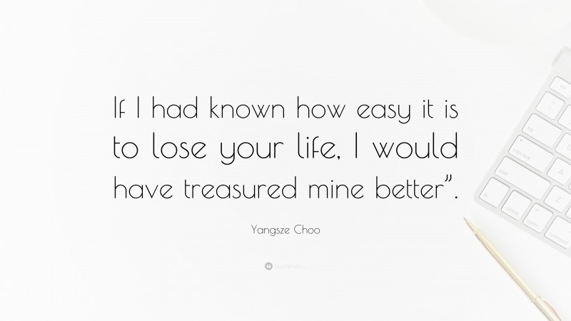 Yangsze Choo Quote: “If I had known how easy it is to lose your life, I would have treasured mine better”.”