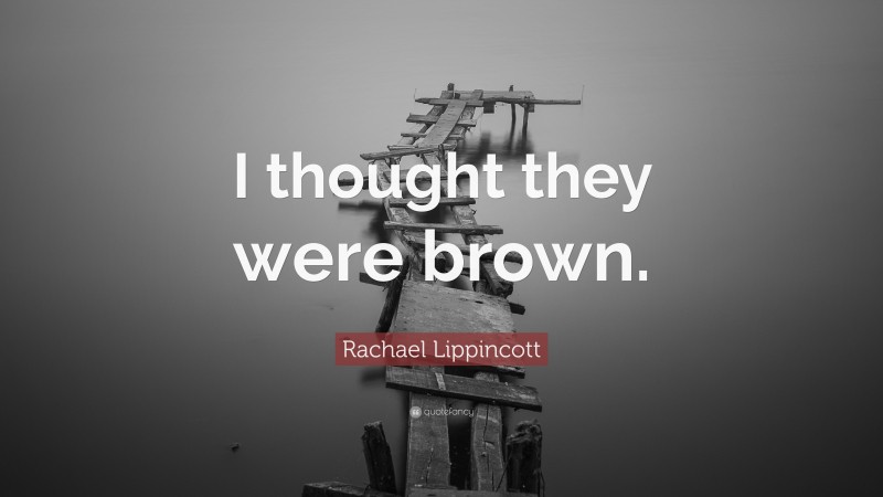 Rachael Lippincott Quote: “I thought they were brown.”