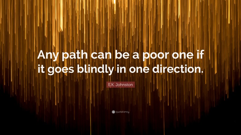 E.K. Johnston Quote: “Any path can be a poor one if it goes blindly in one direction.”
