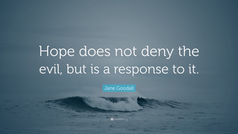Jane Goodall Quote: “Hope does not deny the evil, but is a response to it.”