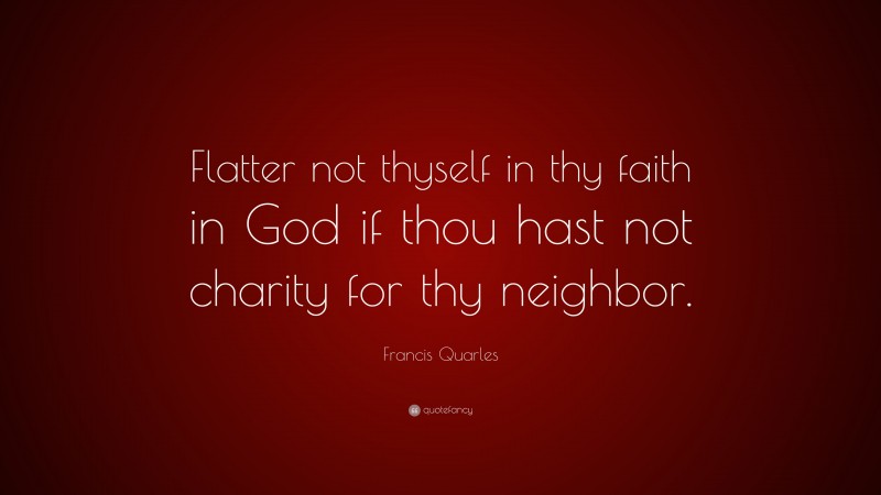 Francis Quarles Quote: “Flatter not thyself in thy faith in God if thou hast not charity for thy neighbor.”