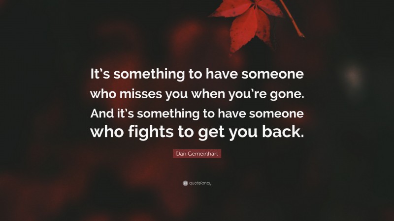 Dan Gemeinhart Quote: “It’s something to have someone who misses you when you’re gone. And it’s something to have someone who fights to get you back.”