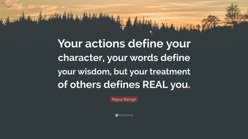 Mayur Ramgir Quote: “Your actions define your character, your words define your wisdom, but your treatment of others defines REAL you.”