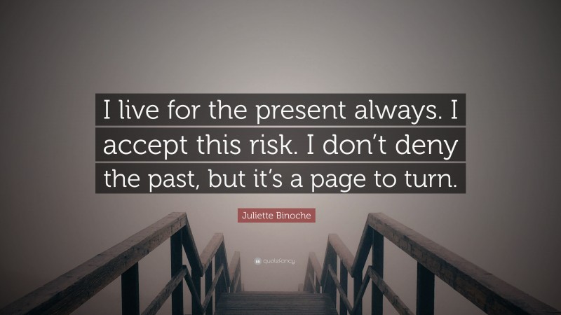 Juliette Binoche Quote: “I live for the present always. I accept this risk. I don’t deny the past, but it’s a page to turn.”