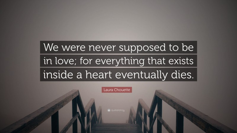 Laura Chouette Quote: “We were never supposed to be in love; for everything that exists inside a heart eventually dies.”