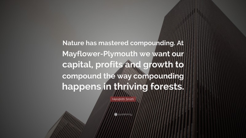 Hendrith Smith Quote: “Nature has mastered compounding. At Mayflower-Plymouth we want our capital, profits and growth to compound the way compounding happens in thriving forests.”