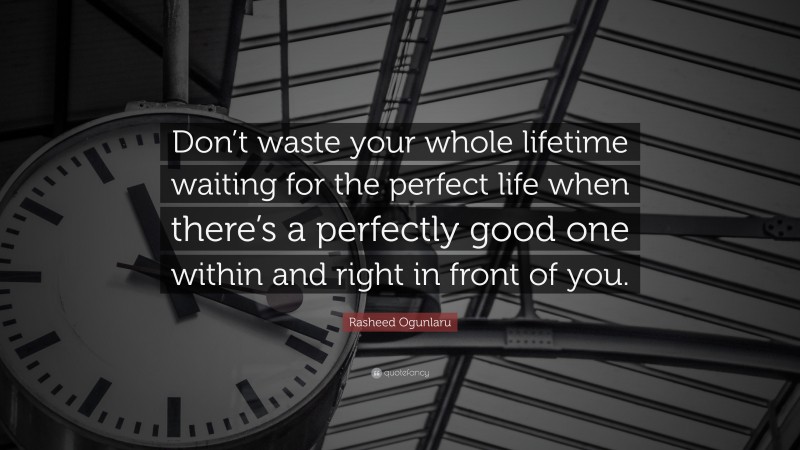 Rasheed Ogunlaru Quote: “Don’t waste your whole lifetime waiting for the perfect life when there’s a perfectly good one within and right in front of you.”
