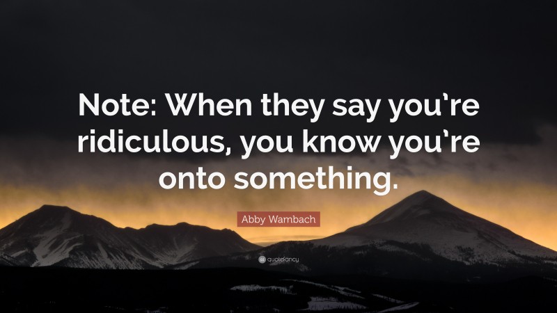 Abby Wambach Quote: “Note: When they say you’re ridiculous, you know you’re onto something.”