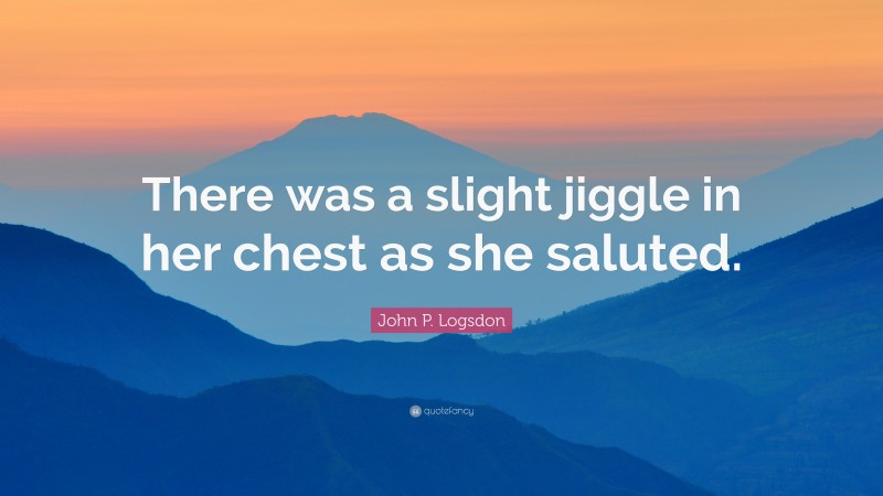 John P. Logsdon Quote: “There was a slight jiggle in her chest as she saluted.”