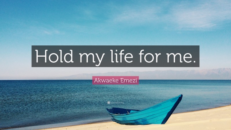 Akwaeke Emezi Quote: “Hold my life for me.”