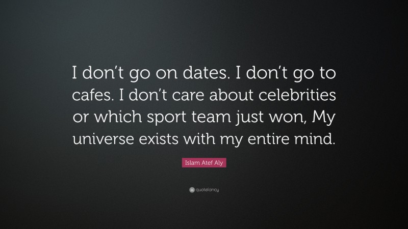 Islam Atef Aly Quote: “I don’t go on dates. I don’t go to cafes. I don’t care about celebrities or which sport team just won, My universe exists with my entire mind.”