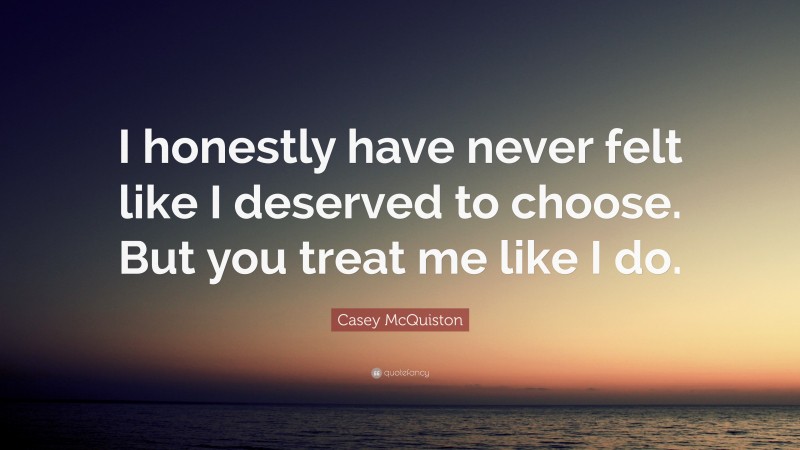 Casey McQuiston Quote: “I honestly have never felt like I deserved to choose. But you treat me like I do.”