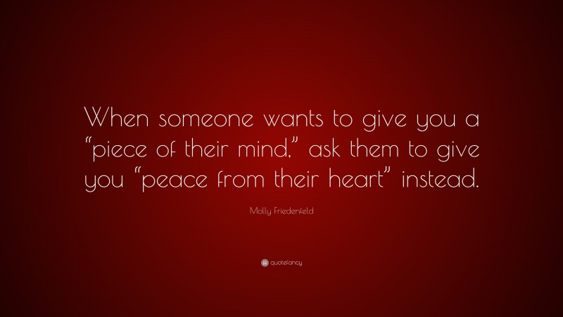 Molly Friedenfeld Quote: “When someone wants to give you a “piece of their mind,” ask them to give you “peace from their heart” instead.”