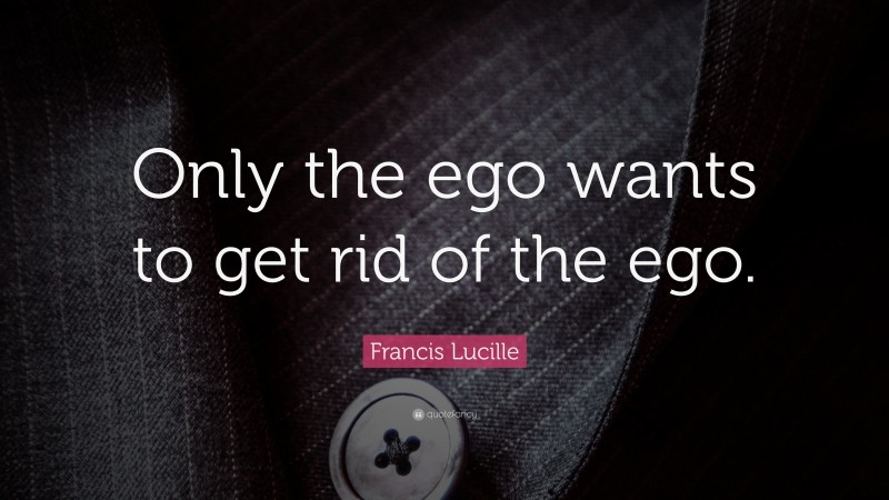 Francis Lucille Quote: “Only the ego wants to get rid of the ego.”