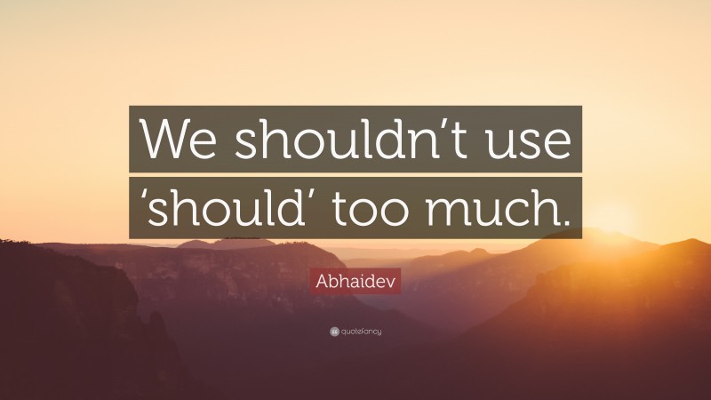 Abhaidev Quote: “We shouldn’t use ‘should’ too much.”