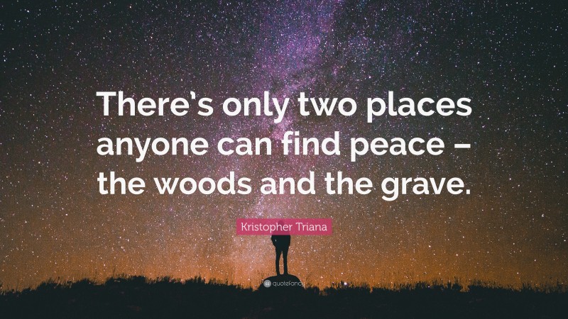 Kristopher Triana Quote: “There’s only two places anyone can find peace – the woods and the grave.”