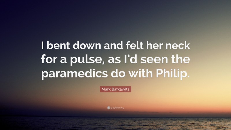 Mark Barkawitz Quote: “I bent down and felt her neck for a pulse, as I’d seen the paramedics do with Philip.”