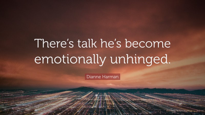 Dianne Harman Quote: “There’s talk he’s become emotionally unhinged.”