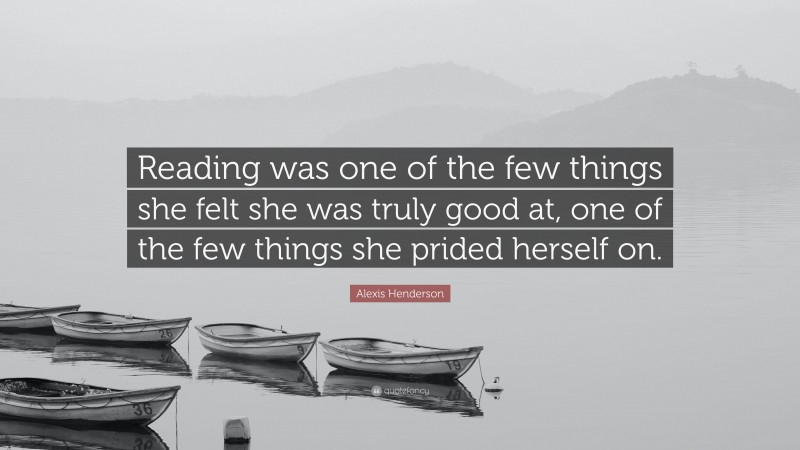 Alexis Henderson Quote: “Reading was one of the few things she felt she was truly good at, one of the few things she prided herself on.”