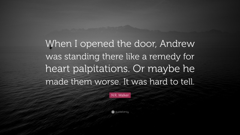 N.R. Walker Quote: “When I opened the door, Andrew was standing there like a remedy for heart palpitations. Or maybe he made them worse. It was hard to tell.”