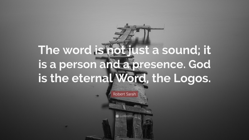 Robert Sarah Quote: “The word is not just a sound; it is a person and a presence. God is the eternal Word, the Logos.”