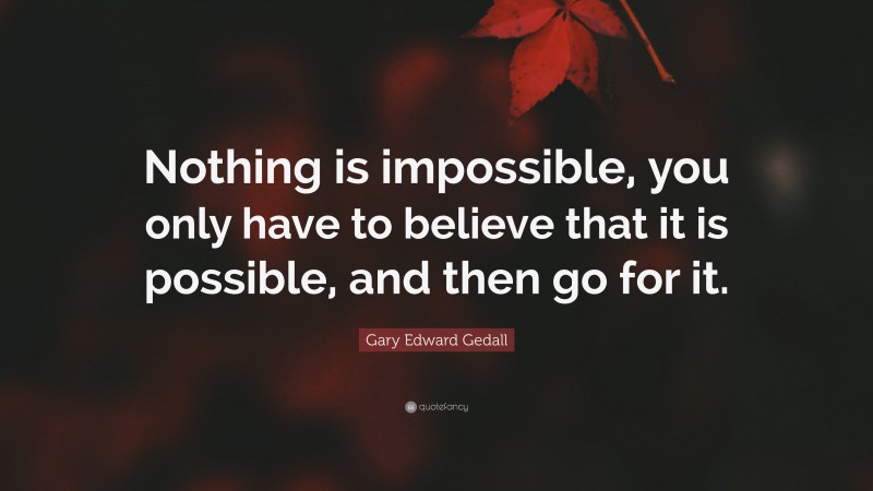 Gary Edward Gedall Quote: “Nothing is impossible, you only have to ...