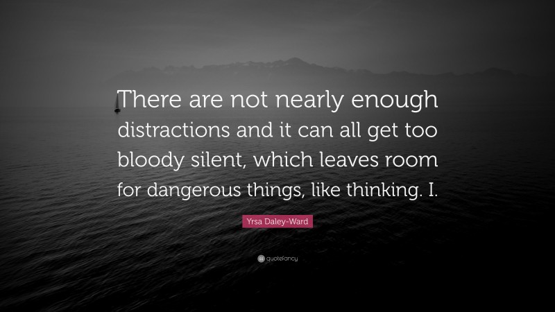 Yrsa Daley-Ward Quote: “There are not nearly enough distractions and it can all get too bloody silent, which leaves room for dangerous things, like thinking. I.”