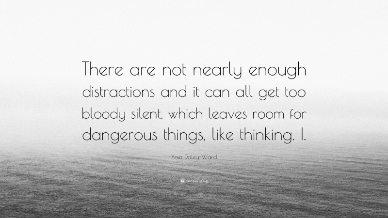 Yrsa Daley-Ward Quote: “There are not nearly enough distractions and it can all get too bloody silent, which leaves room for dangerous things, like thinking. I.”