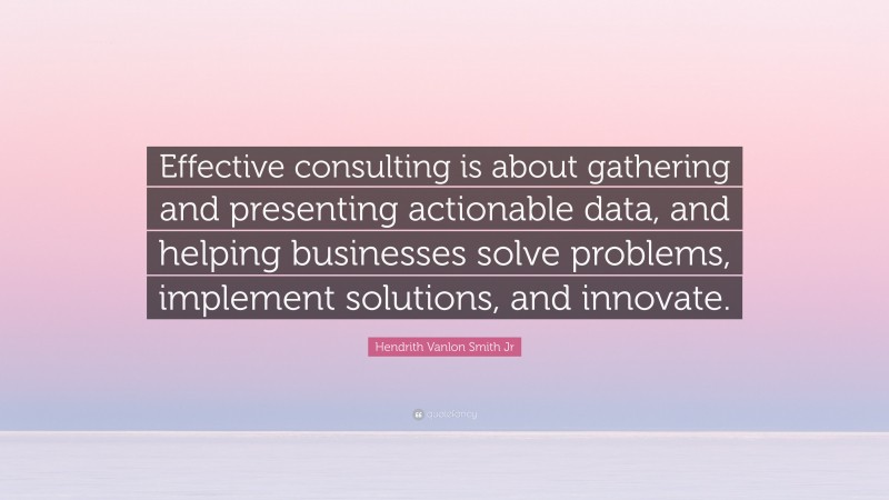 Hendrith Vanlon Smith Jr Quote: “Effective consulting is about gathering and presenting actionable data, and helping businesses solve problems, implement solutions, and innovate.”