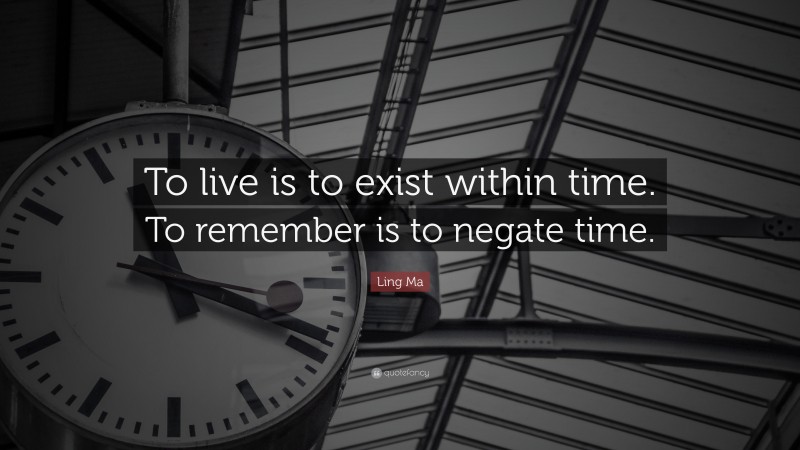 Ling Ma Quote: “To live is to exist within time. To remember is to negate time.”