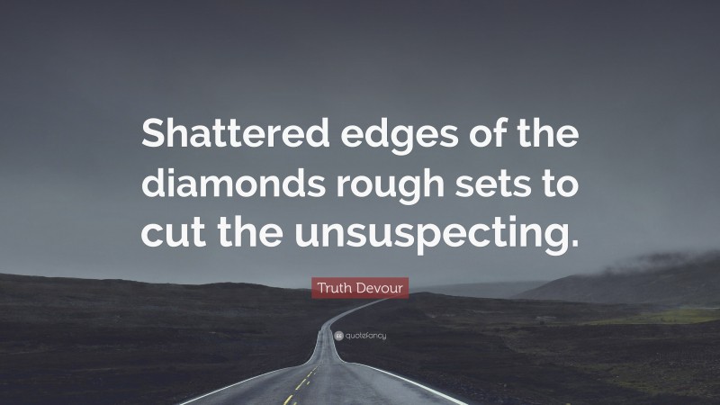 Truth Devour Quote: “Shattered edges of the diamonds rough sets to cut the unsuspecting.”