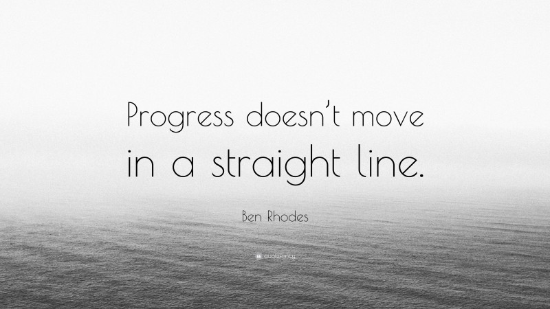 Ben Rhodes Quote: “Progress doesn’t move in a straight line.”